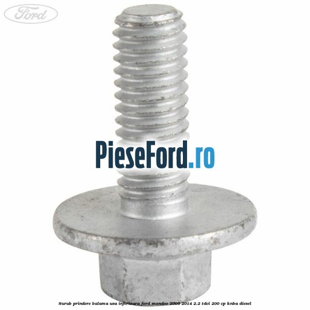 Surub prindere balama usa inferioara Ford Mondeo 2008-2014 2.2 TDCi 200 cp Surub prindere balama usa inferioara Ford Mondeo 2008-2014 2.2 TDCi 200 cp KNBA diesel