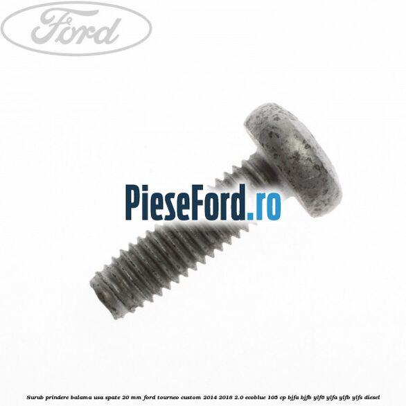 Surub prindere balama usa spate 20 mm Ford Tourneo Custom 2014-2018 2.0 EcoBlue 105 cp BJFA, BJFB, YLF6, YLFA, YLFB, YLFS diesel