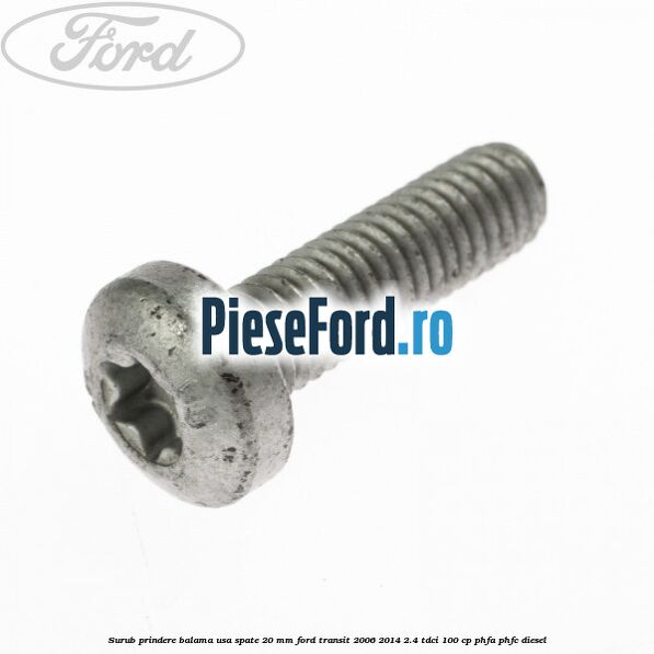 Surub prindere balama usa spate 20 mm Ford Transit 2006-2014 2.4 TDCi 100 cp Surub prindere balama usa spate 20 mm Ford Transit 2006-2014 2.4 TDCi 100 cp PHFA, PHFC diesel