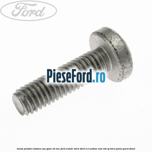 Surub prindere balama usa spate 20 mm Ford Transit 2014-2018 2.0 EcoBlue RWD 130 cp BKRA, YMHA, YMR6 diesel