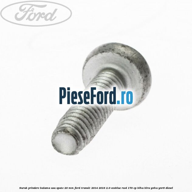 Surub prindere balama usa spate 20 mm Ford Transit 2014-2018 2.0 EcoBlue RWD 170 cp Surub prindere balama usa spate 20 mm Ford Transit 2014-2018 2.0 EcoBlue RWD 170 cp BLHA, BLRA, YNHA, YNR6 diesel