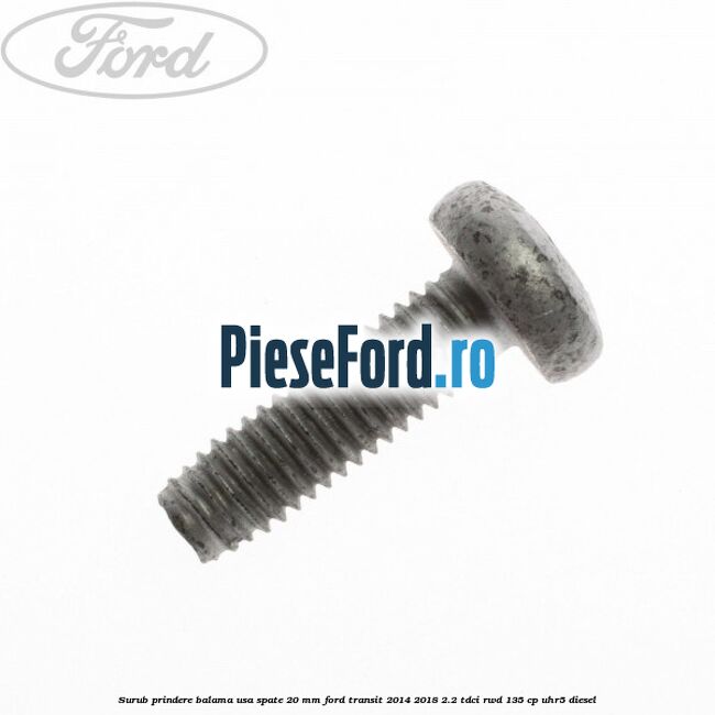 Surub prindere balama usa spate 20 mm Ford Transit 2014-2018 2.2 TDCi RWD 135 cp Surub prindere balama usa spate 20 mm Ford Transit 2014-2018 2.2 TDCi RWD 135 cp UHR5 diesel