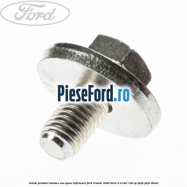 Surub prindere balama usa spate inferioara Ford Transit 2006-2014 2.4 TDCi 100 cp Surub prindere balama usa spate inferioara Ford Transit 2006-2014 2.4 TDCi 100 cp PHFA, PHFC diesel