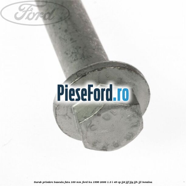 Surub prindere bascula fata 100 mm Ford Ka 1996-2008 1.3 i 49 cp JJD, JJF, JJG, JJH, JJL benzina