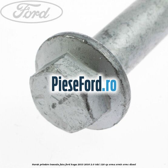 Surub prindere bascula fata Ford Kuga 2013-2016 2.0 TDCi 120 cp XRMA, XRMB, XRMC diesel