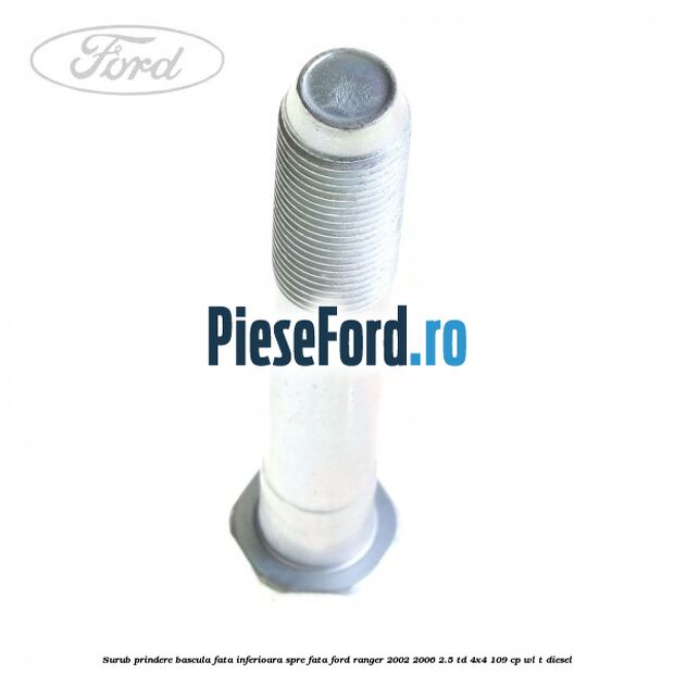 Surub prindere bascula fata inferioara spre fata Ford Ranger 2002-2006 2.5 TD 4x4 109 cp WL-T diesel