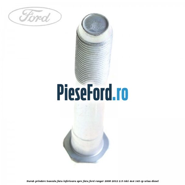Surub prindere bascula fata inferioara spre fata Ford Ranger 2006-2012 2.5 TDCi 4x4 143 cp WLAA diesel