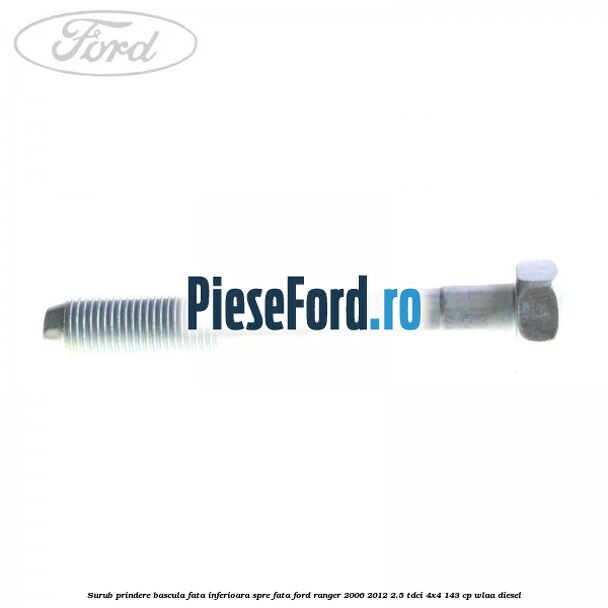 Surub prindere bascula fata inferioara spre fata Ford Ranger 2006-2012 2.5 TDCi 4x4 143 cp WLAA diesel