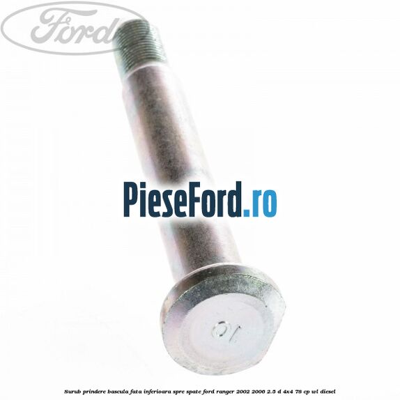 Surub prindere bascula fata inferioara spre spate Ford Ranger 2002-2006 2.5 D 4x4 78 cp Surub prindere bascula fata inferioara spre spate Ford Ranger 2002-2006 2.5 D 4x4 78 cp WL diesel