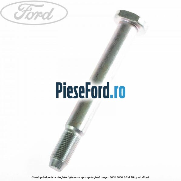 Surub prindere bascula fata inferioara spre spate Ford Ranger 2002-2006 2.5 D 78 cp WL diesel