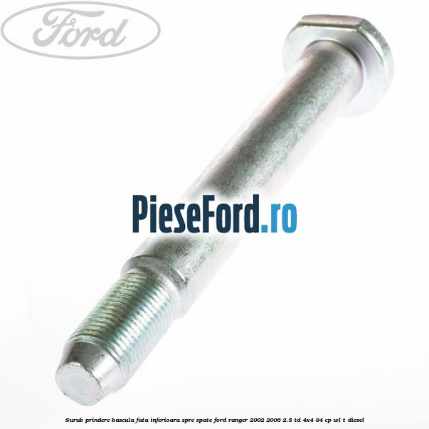Surub prindere bascula fata inferioara spre spate Ford Ranger 2002-2006 2.5 TD 4x4 84 cp WL-T diesel