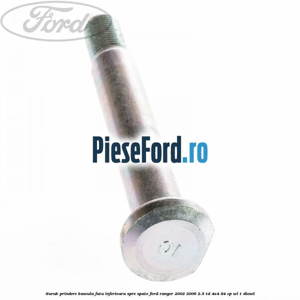 Surub prindere bascula fata inferioara spre spate Ford Ranger 2002-2006 2.5 TD 4x4 84 cp WL-T diesel