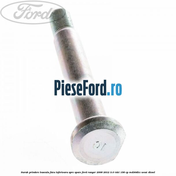 Surub prindere bascula fata inferioara spre spate Ford Ranger 2006-2012 3.0 TDCi 156 cp MD30DITC, WEAT diesel