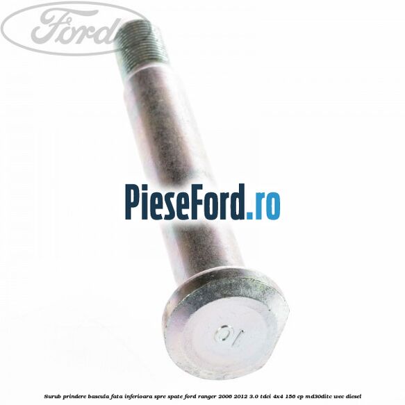Surub prindere bascula fata inferioara spre spate Ford Ranger 2006-2012 3.0 TDCi 4x4 156 cp Surub prindere bascula fata inferioara spre spate Ford Ranger 2006-2012 3.0 TDCi 4x4 156 cp MD30DITC, WEC diesel