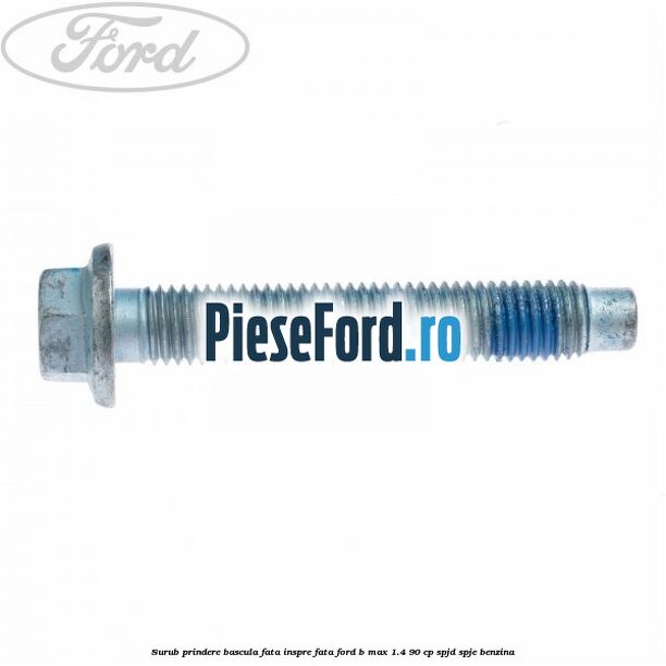 Surub prindere bascula fata inspre fata Ford B-Max 1.4 90 cp SPJD, SPJE benzina