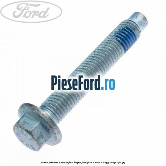 Surub prindere bascula fata inspre fata Ford B-Max 1.4 LPG 90 cp RTJC LPG