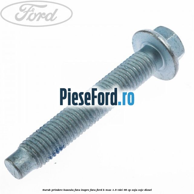 Surub prindere bascula fata inspre fata Ford B-Max 1.5 TDCi 95 cp XVJA, XVJC diesel