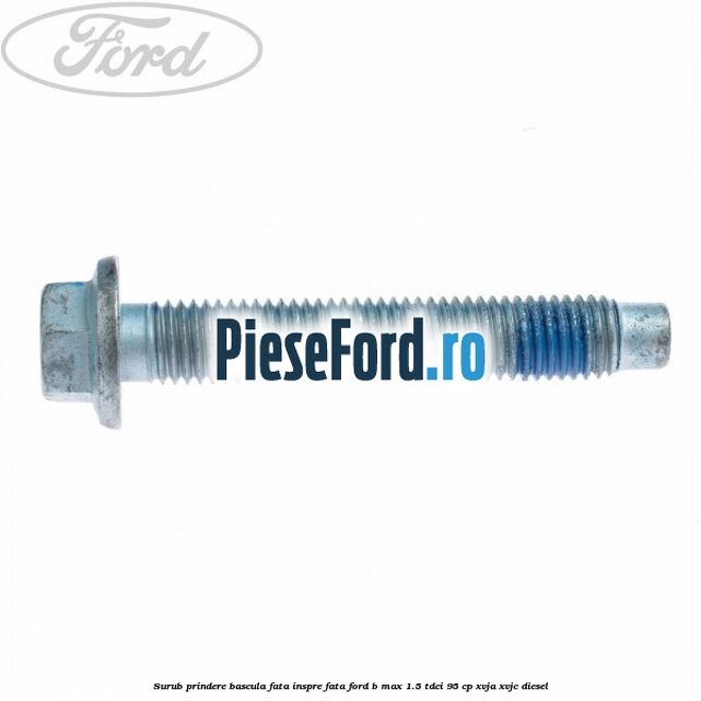 Surub prindere bascula fata inspre fata Ford B-Max 1.5 TDCi 95 cp XVJA, XVJC diesel