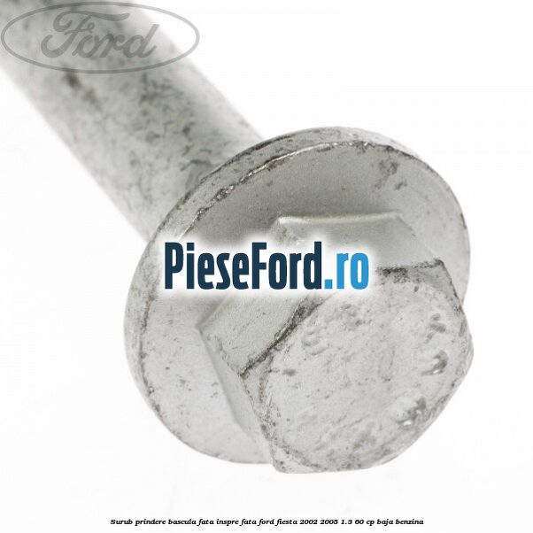 Surub prindere bascula fata inspre fata Ford Fiesta 2002-2005 1.3 60 cp BAJA benzina