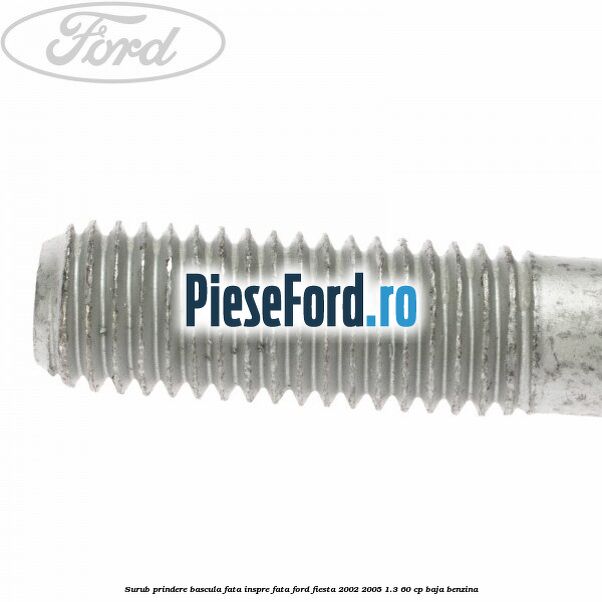 Surub prindere bascula fata inspre fata Ford Fiesta 2002-2005 1.3 60 cp BAJA benzina