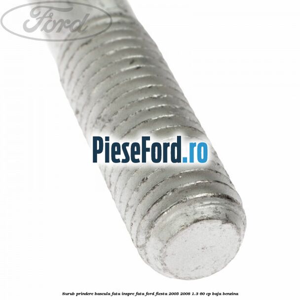 Surub prindere bascula fata inspre fata Ford Fiesta 2005-2008 1.3 60 cp BAJA benzina