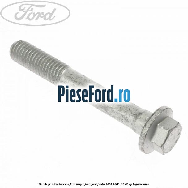 Surub prindere bascula fata inspre fata Ford Fiesta 2005-2008 1.3 60 cp BAJA benzina