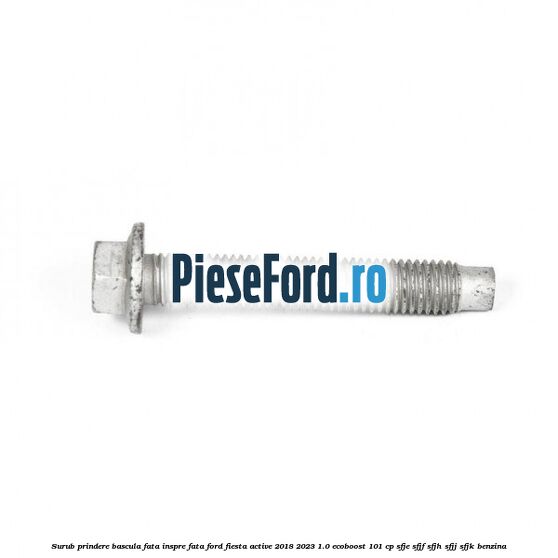 Surub prindere bascula fata inspre fata Ford Fiesta Active 2018-2023 1.0 EcoBoost 101 cp SFJE, SFJF, SFJH, SFJJ, SFJK benzina