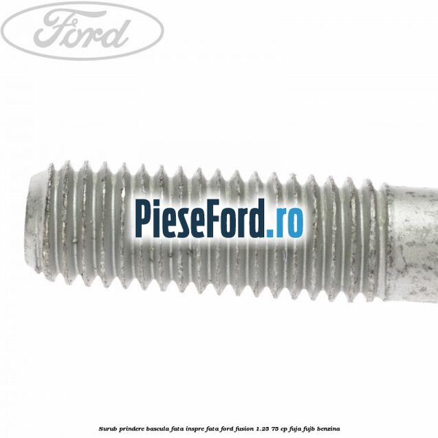 Surub prindere bascula fata inspre fata Ford Fusion 1.25 75 cp FUJA, FUJB benzina