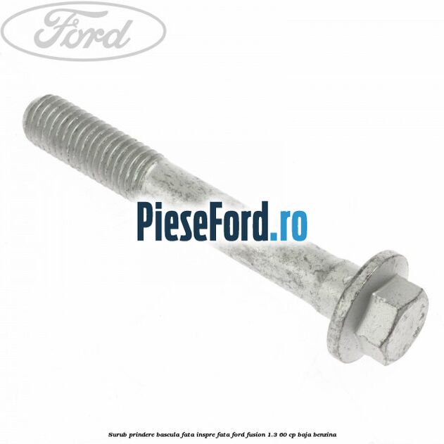 Surub prindere bascula fata inspre fata Ford Fusion 1.3 60 cp BAJA benzina
