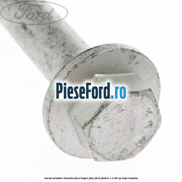 Surub prindere bascula fata inspre fata Ford Fusion 1.3 60 cp BAJA benzina