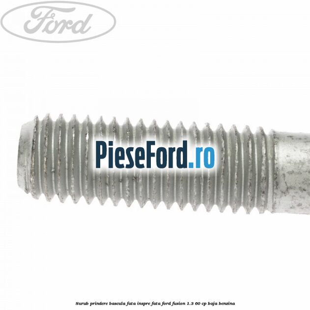 Surub prindere bascula fata inspre fata Ford Fusion 1.3 60 cp BAJA benzina