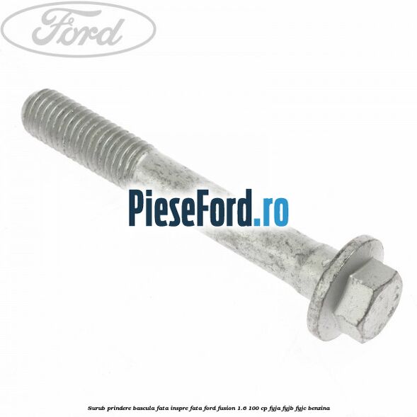 Surub prindere bascula fata inspre fata Ford Fusion 1.6 100 cp FYJA, FYJB, FYJC benzina