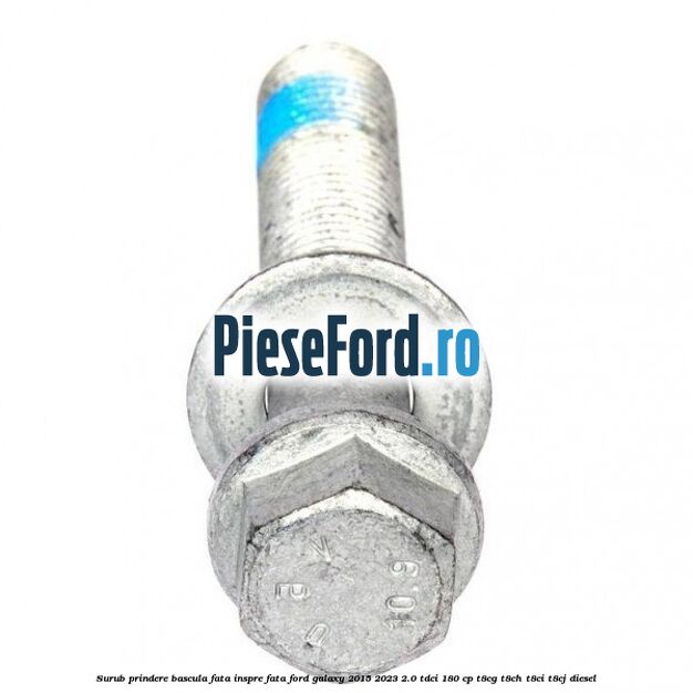Surub prindere bascula fata inspre fata Ford Galaxy 2015-2023 2.0 TDCi 180 cp Surub prindere bascula fata inspre fata Ford Galaxy 2015-2023 2.0 TDCi 180 cp T8CG, T8CH, T8CI, T8CJ diesel