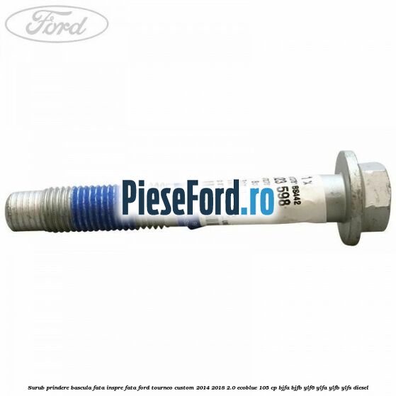 Surub prindere bascula fata inspre fata Ford Tourneo Custom 2014-2018 2.0 EcoBlue 105 cp BJFA, BJFB, YLF6, YLFA, YLFB, YLFS diesel