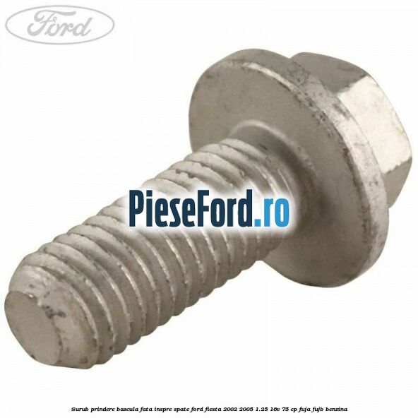 Surub prindere bascula fata inspre spate Ford Fiesta 2002-2005 1.25 16V 75 cp FUJA, FUJB benzina
