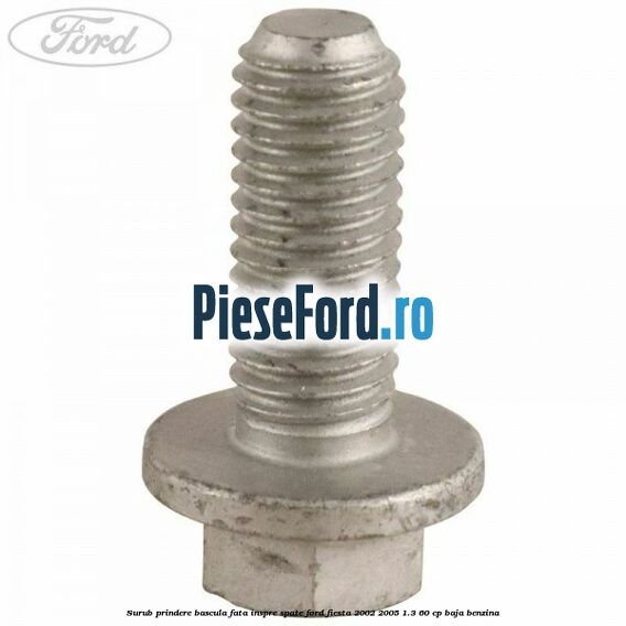 Surub prindere bascula fata inspre spate Ford Fiesta 2002-2005 1.3 60 cp BAJA benzina