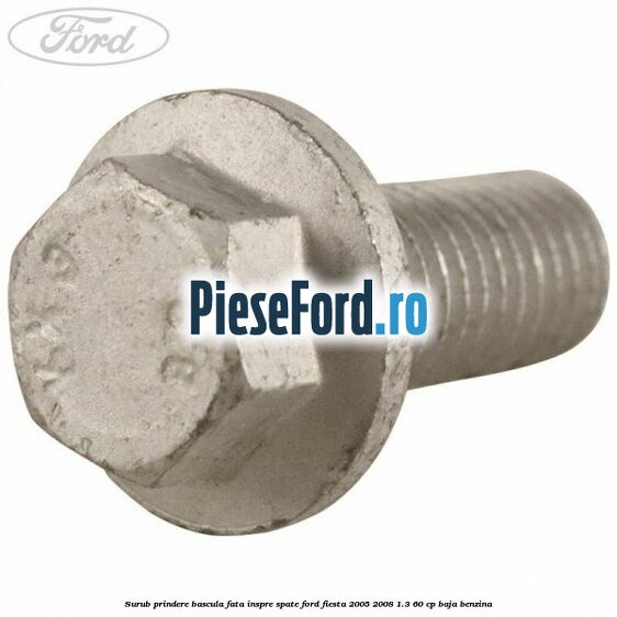 Surub prindere bascula fata inspre spate Ford Fiesta 2005-2008 1.3 60 cp BAJA benzina