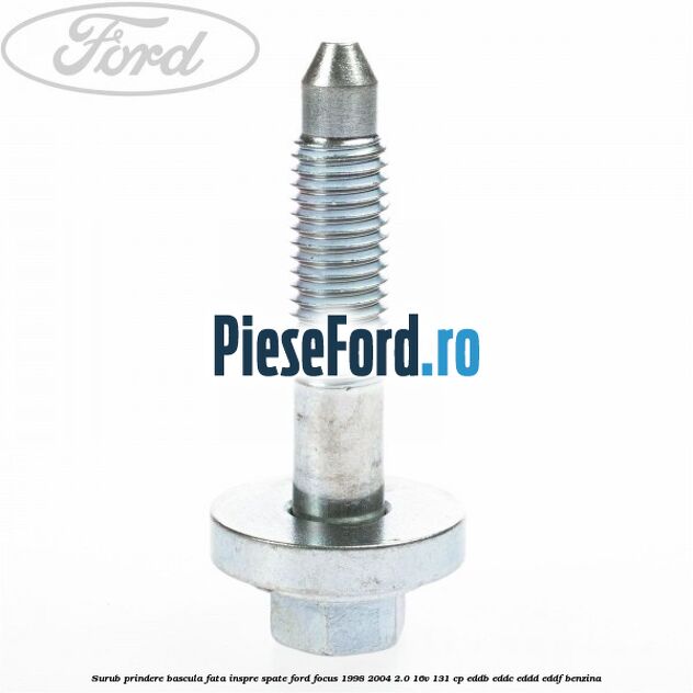 Surub prindere bascula fata inspre spate Ford Focus 1998-2004 2.0 16V 131 cp Surub prindere bascula fata inspre spate Ford Focus 1998-2004 2.0 16V 131 cp EDDB, EDDC, EDDD, EDDF benzina