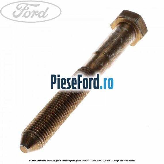 Surub prindere bascula fata inspre spate Ford Transit 1994-2000 2.5 TD 100 cp Surub prindere bascula fata inspre spate Ford Transit 1994-2000 2.5 TD 100 cp 4EB, 4EC diesel