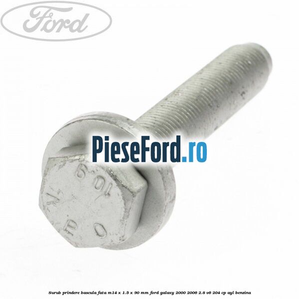 Surub prindere bascula fata M14 x 1.5 x 90 mm Ford Galaxy 2000-2006 2.8 V6 204 cp Surub prindere bascula fata M14 x 1.5 x 90 mm Ford Galaxy 2000-2006 2.8 V6 204 cp AYL benzina
