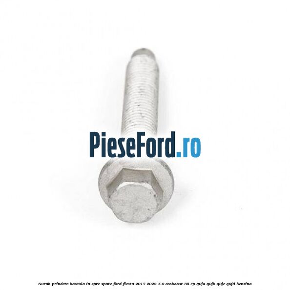 Surub prindere bascula in spre spate Ford Fiesta 2017-2023 1.0 EcoBoost 85 cp Q0JA, Q0JB, Q0JC, Q0JD benzina