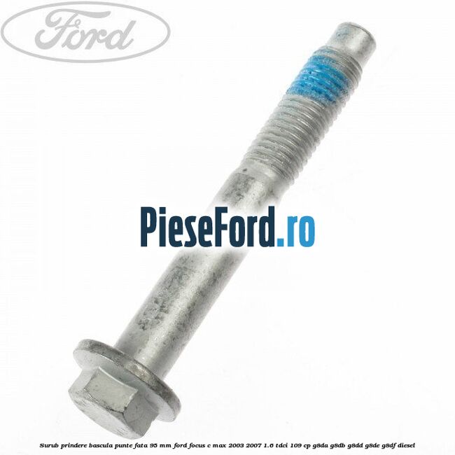 Surub prindere bascula punte fata 95 MM Ford Focus C-Max 2003-2007 1.6 TDCi 109 cp G8DA, G8DB, G8DD, G8DE, G8DF diesel