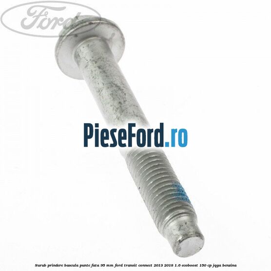 Surub prindere bascula punte fata 95 MM Ford Transit Connect 2013-2018 1.6 EcoBoost 150 cp JQGA benzina