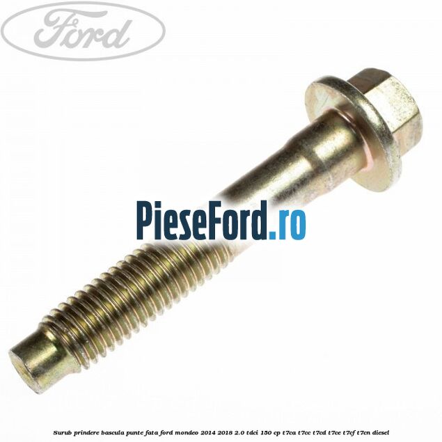 Surub prindere bascula punte fata Ford Mondeo 2014-2018 2.0 TDCi 150 cp Surub prindere bascula punte fata Ford Mondeo 2014-2018 2.0 TDCi 150 cp T7CA, T7CC, T7CD, T7CE, T7CF, T7CN diesel