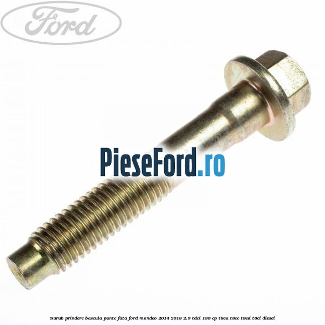 Surub prindere bascula punte fata Ford Mondeo 2014-2018 2.0 TDCi 180 cp Surub prindere bascula punte fata Ford Mondeo 2014-2018 2.0 TDCi 180 cp T8CA, T8CC, T8CD, T8CL diesel