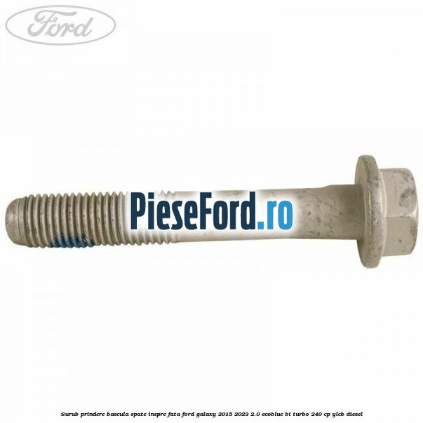 Surub prindere bascula spate inspre fata Ford Galaxy 2015-2023 2.0 EcoBlue Bi-Turbo 240 cp YLCB diesel