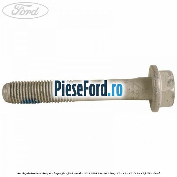 Surub prindere bascula spate inspre fata Ford Mondeo 2014-2018 2.0 TDCi 150 cp Surub prindere bascula spate inspre fata Ford Mondeo 2014-2018 2.0 TDCi 150 cp T7CA, T7CC, T7CD, T7CE, T7CF, T7CN diesel