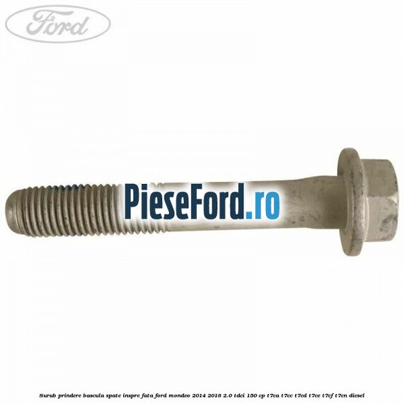 Surub prindere bascula spate inspre fata Ford Mondeo 2014-2018 2.0 TDCi 150 cp Surub prindere bascula spate inspre fata Ford Mondeo 2014-2018 2.0 TDCi 150 cp T7CA, T7CC, T7CD, T7CE, T7CF, T7CN diesel