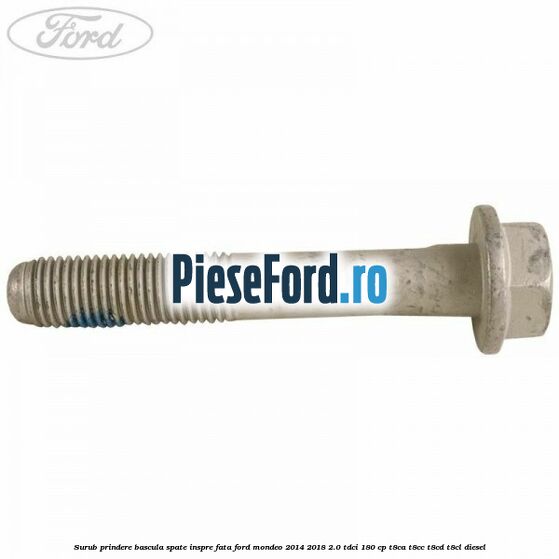 Surub prindere bascula spate inspre fata Ford Mondeo 2014-2018 2.0 TDCi 180 cp Surub prindere bascula spate inspre fata Ford Mondeo 2014-2018 2.0 TDCi 180 cp T8CA, T8CC, T8CD, T8CL diesel
