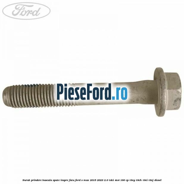 Surub prindere bascula spate inspre fata Ford S-Max 2015-2023 2.0 TDCi 4x4 180 cp Surub prindere bascula spate inspre fata Ford S-Max 2015-2023 2.0 TDCi 4x4 180 cp T8CG, T8CH, T8CI, T8CJ diesel
